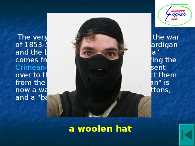  The very cold winters in the Crimea in the war of 1853-56 gave us the names of the cardigan and the balaclava. The name 