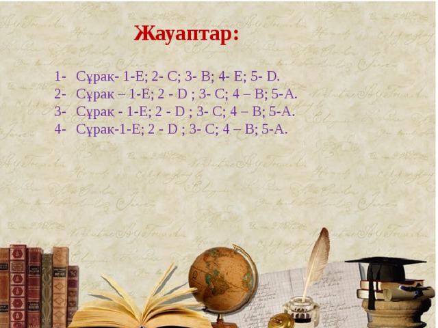 Жауаптар: 1-  Сұрақ- 1-Е; 2- С; 3- В; 4- Е; 5- D. 2-  Сұрақ – 1-Е; 2 - D ; 3- С; 4 – В; 5-А. 3-  Сұрақ - 1-Е; 2 - D ; 3- С; 4 – В; 5-А. 4-  Сұрақ-1-Е; 2 - D ; 3- С; 4 – В; 5-А. 