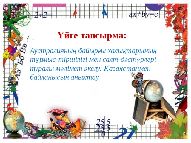 Үйге тапсырма: Аустралияның байырғы халықтарының тұрмыс-тіршілігі мен салт-дәстүрлері туралы мәлімет әкелу. Қазақстанмен байланысын анықтау 