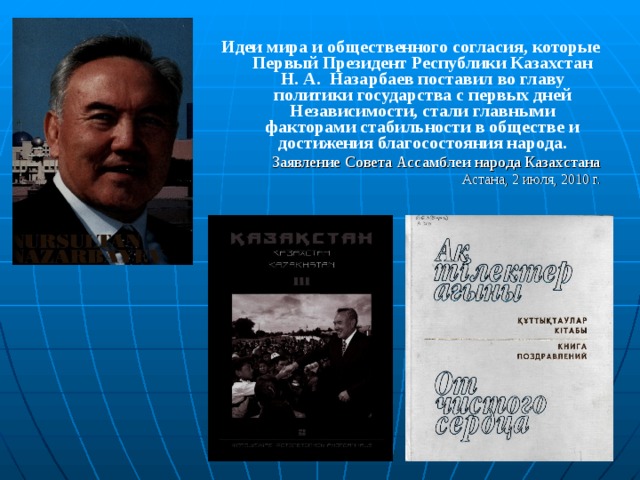 Идеи мира и общественного согласия, которые Первый Президент Республики Казахстан Н. А. Назарбаев поставил во главу политики государства с первых дней Независимости, стали главными факторами стабильности в обществе и достижения благосостояния народа. Заявление Совета Ассамблеи народа Казахстана Астана, 2 июля, 2010 г. 