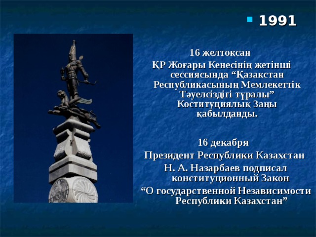 1991  16 желтоқсан ҚР Жоғары Кенесінің жетінші сессиясында “Қазақстан Республикасының Мемлекеттік Тәуелсіздігі түралы” Коституциялық Заңы қабылданды.  16 декабря Президент Республики Казахстан Н. А. Назарбаев подписал конституционный Закон “ О государственной Независимости Республики Казахстан” 