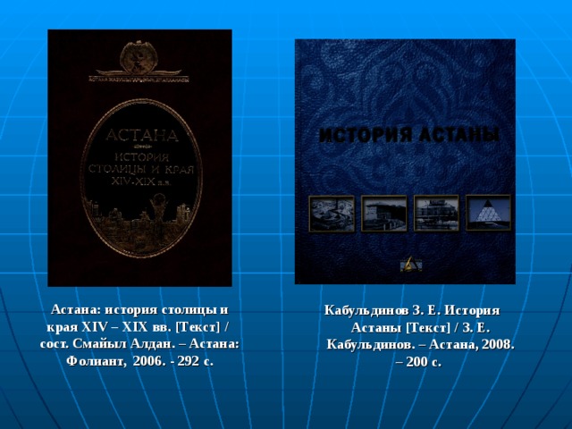  Кабульдинов З. Е. История Астаны [ Текст ] / З. Е. Кабульдинов. – Астана, 2008. – 200 с. Астана: история столицы и края XIV – XIX вв. [ Текст ] /  сост. Смайыл Алдан. – Астана: Фолиант,  2006. - 292 с. 