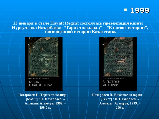 1999  13 января в отеле Hayatt Regent состоялась презентация книги Нурсултана Назарбаева “Тарих толқында” – “В потоке истории”, посвященной истории Казахстана. Назарбаев Н. Тарих толқында [ Мәтін ] / Н. Назарбаев. – Алматы: Атамұра, 1999. – 296 бет. Назарбаев Н. В потоке истории [ Текст ] / Н. Назарбаев. – Алматы: Атамұра, 1999. – 296 с. 