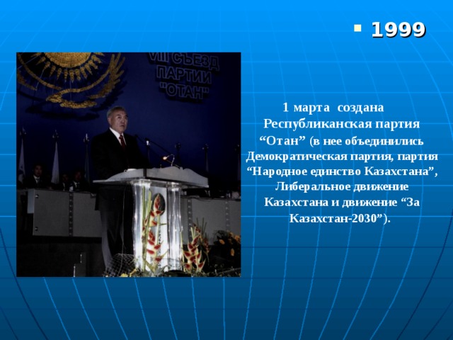 1999 1 марта создана Республиканская партия “Отан” (в нее объединились Демократическая партия, партия “Народное единство Казахстана”, Либеральное движение Казахстана и движение “За Казахстан-2030”).  