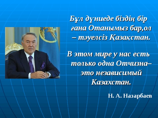 Бұл дүниеде біздің бір ғана Отанымыз бар,ол – тәуелсіз Қазақстан.  В этом мире у нас есть только одна Отчизна– это независимый Казахстан.  Н. А. Назарбаев    