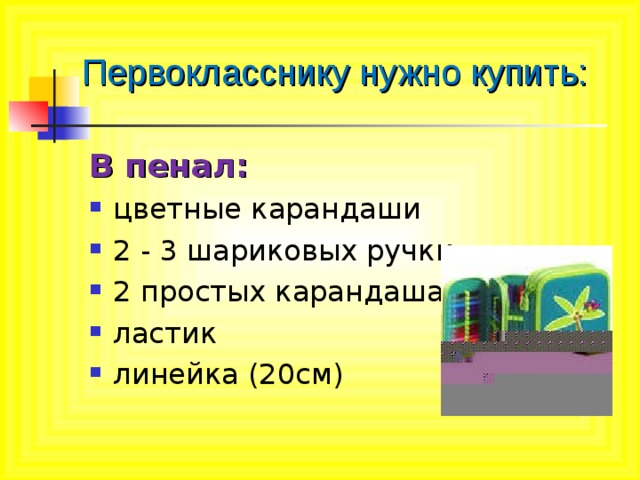 Первокласснику нужно купить: В пенал: цветные карандаши 2 - 3 шариковых ручки 2 простых карандаша ластик линейка (20см) 
