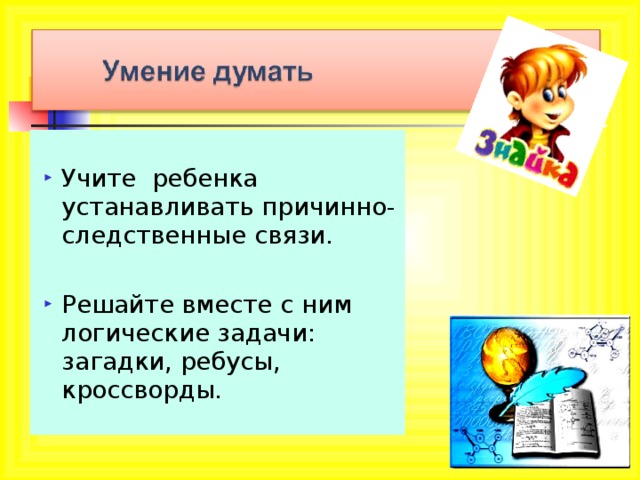 Учите ребенка устанавливать причинно-следственные связи.  Решайте вместе с ним логические задачи: загадки, ребусы, кроссворды. 
