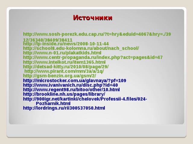 Источники http://www.sosh-porezk.edu.cap.ru/?t=hry&eduid=4067&hry=./3912/36340/38409/38411 http://lp-inside.ru/news/2008-10-11-44 http://school8.edu-kolomna.ru/about/nach_school/ http://www.n-01.ru/plakatkids.html  http://www.centr-propaganda.ru/index.php?act=pages&id=47 http://www.intelkot.ru/item1365.html http://detsad-kitty.ru/2010/08/page/29/  http://www.pirant.com/mm/3a/a/1q/ http://gsm-benzin.org.ua/gsm/2/  http://microstocker.com.ua/glavnaya/?pf=109 http://www.ivanivanich.ru/disc.php?id=40 http://www.regent98.ru/bitoo/other/10.html http://brookline.nh.us/pages/library/ http://900igr.net/kartinki/chelovek/Professii-4.files/024-Pozharnik.html http://lordrings.ru/rii300537050.html 