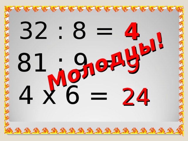 Молодцы! 32 : 8 = 4 81 : 9 = 9 4 х 6 = 24 