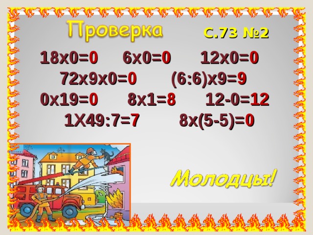 С.73 №2 18х0= 0 6х0= 0 12х0= 0  72х9х0= 0 (6:6)х9= 9 0х19= 0 8х1= 8 12-0= 12  1Х49:7= 7 8х(5-5)= 0  