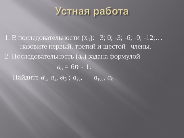 1. В последовательности (х n ): 3; 0; -3; -6; -9; -12;…   назовите первый, третий и шестой  члены. 2. Последовательность (а n ) задана формулой     а n =  6 n -  1.  Найдите a 1 , а 2 , a 3 ; а 20 ,  а 100 , а k .