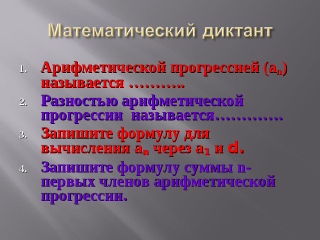 Арифметической прогрессией (а n ) называется ……….. Разностью арифметической прогрессии называется…………. Запишите формулу для вычисления а n через а 1 и d. Запишите формулу суммы n-первых членов арифметической прогрессии.