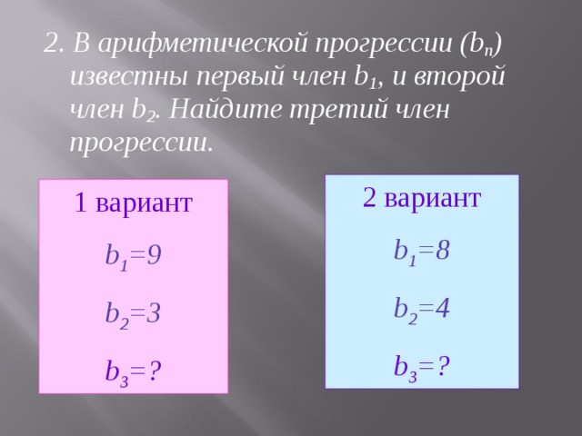 2. В арифметической прогрессии (b п ) известны первый член b 1 , и второй член b 2 . Найдите третий член прогрессии.  2 вариант b 1 =8 b 2 =4 b 3 = ? 1 вариант b 1 = 9 b 2 = 3 b 3 = ?