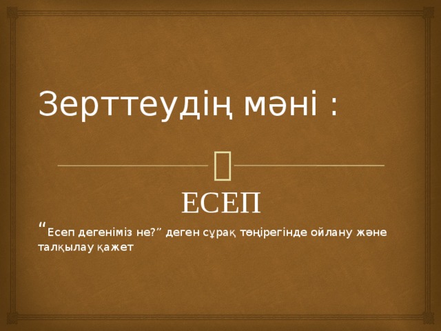 Зерттеудің мәні : ЕСЕП “ Есеп дегеніміз не?” деген сұрақ төңірегінде ойлану және талқылау қажет 