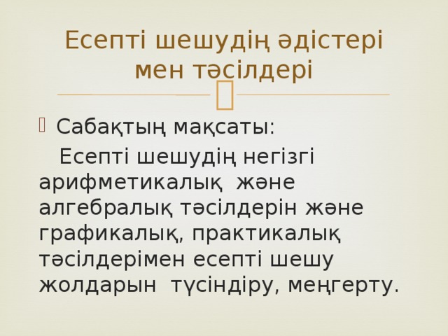 Есепті шешудің әдістері мен тәсілдері Сабақтың мақсаты:  Есепті шешудің негізгі арифметикалық және алгебралық тәсілдерін және графикалық, практикалық тәсілдерімен есепті шешу жолдарын түсіндіру, меңгерту. 