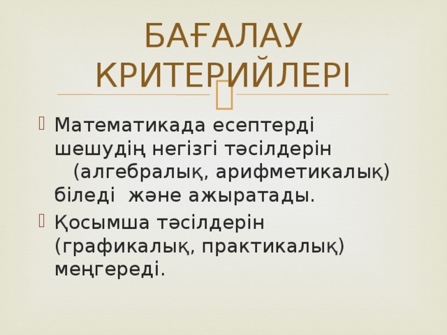 БАҒАЛАУ КРИТЕРИЙЛЕРІ Математикада есептерді шешудің негізгі тәсілдерін (алгебралық, арифметикалық) біледі және ажыратады. Қосымша тәсілдерін (графикалық, практикалық) меңгереді. 