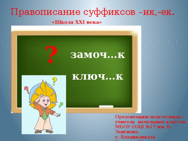 Правописание суффиксов –ик,-ек.  «Школа XXI века» ? замоч…к ключ…к Презентацию подготовила : учитель начальных классов МБОУ СОШ №17 им. В. Зангиева, г. Владикавказа Гаглоева Маргарита Анатольевна