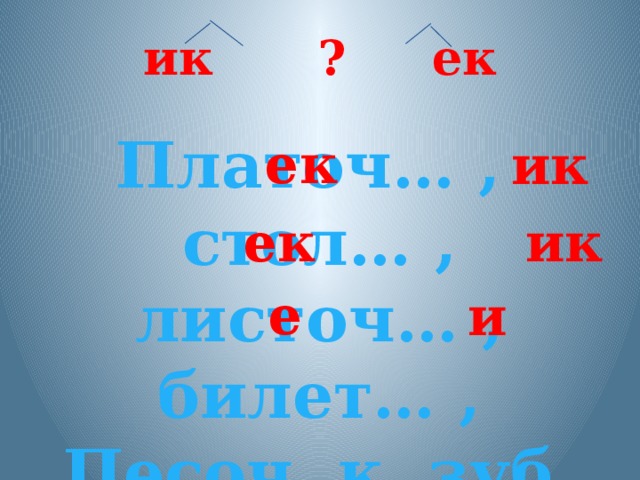 ик  ?  ек Платоч… , стол… , листоч… , билет… , Песоч к, зуб к. ек ик ек ик е и