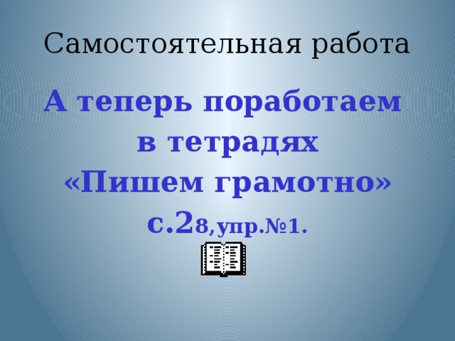 Самостоятельная работа А теперь поработаем в тетрадях «Пишем грамотно» с.2 8,упр.№1. А теперь приступим к выполнению заданий в тетради.