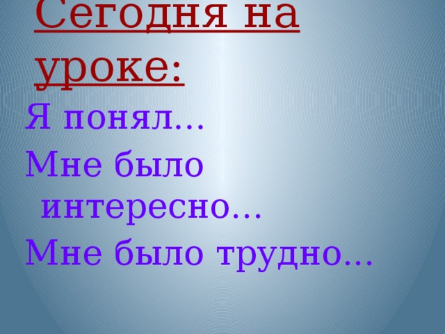 Сегодня на уроке: Я понял... Мне было интересно... Мне было трудно...