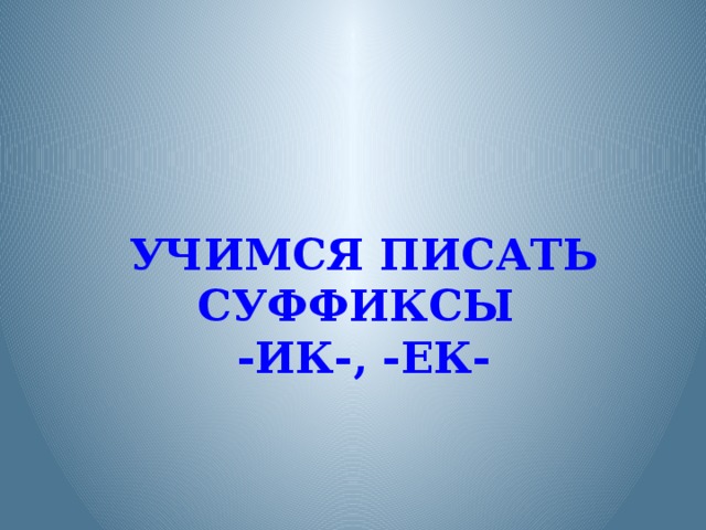 УЧИМСЯ ПИСАТЬ СУФФИКСЫ  -ИК-, -ЕК- Сегодня мы познакомимся с новым правилом.