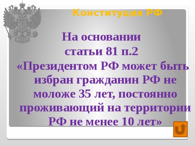 Конституция РФ   На основании статьи 81 п.2 «Президентом РФ может быть избран гражданин РФ не моложе 35 лет, постоянно проживающий на территории РФ не менее 10 лет» 