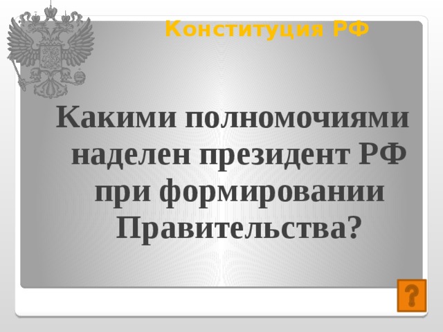Конституция РФ   Какими полномочиями наделен президент РФ при формировании Правительства? 