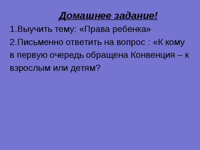  Домашнее задание! 1.Выучить тему: «Права ребенка» 2.Письменно ответить на вопрос : «К кому в первую очередь обращена Конвенция – к взрослым или детям? 