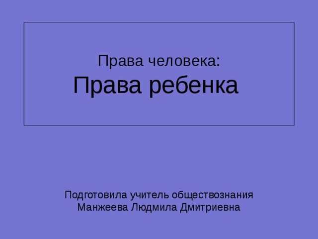 Права человека:  Права ребенка Подготовила учитель обществознания Манжеева Людмила Дмитриевна 