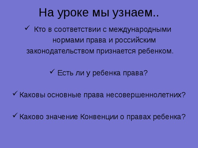 На уроке мы узнаем..  Кто в соответствии с международными  нормами права и российским  законодательством признается ребенком. Есть ли у ребенка права? Каковы основные права несовершеннолетних?  Каково значение Конвенции о правах ребенка? 