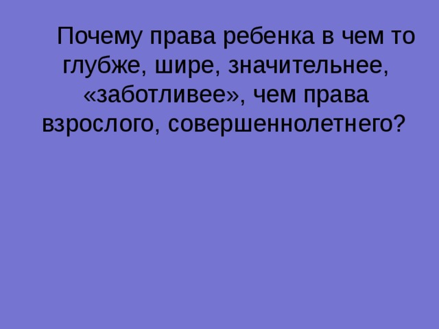  Почему права ребенка в чем то глубже, шире, значительнее, «заботливее», чем права взрослого, совершеннолетнего?  