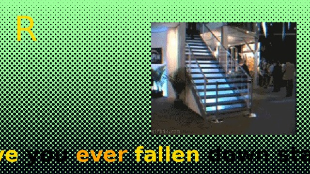 ANSWER Have you ever  fallen down stairs? 