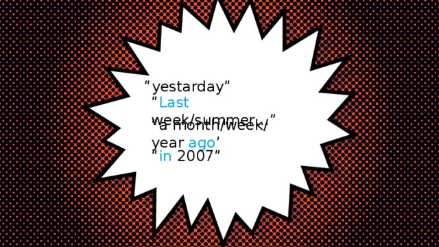 “ yestarday” “ Last week/summer…” “ a month/week/ year ago ’ “ in 2007” 