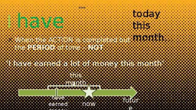 done today this month… have I When the ACTION is completed but the PERIOD of time – NOT . ‘ I have earned a lot of money this month’ this month now future have earned money 
