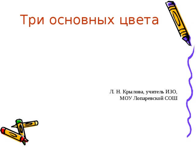 Три основных цвета Л. Н. Крылова, учитель ИЗО, МОУ Лопаревской СОШ 