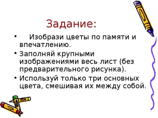 Задание:  Изобрази цветы по памяти и впечатлению. Заполняй крупными изображениями весь лист (без предварительного рисунка). Используй только три основных цвета, смешивая их между собой. 