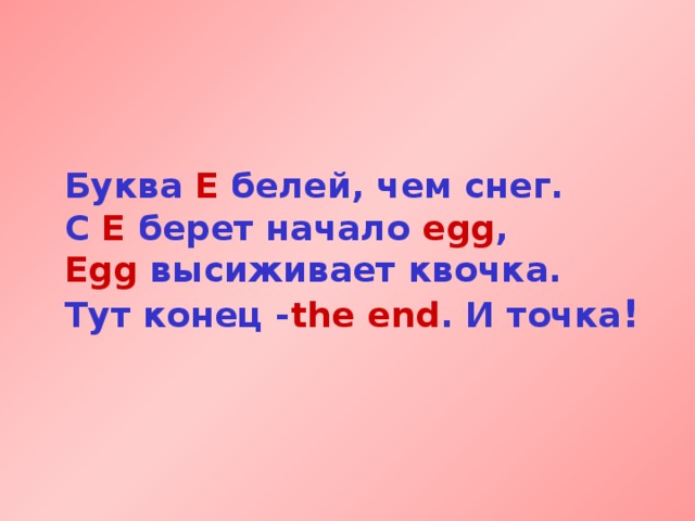 Буква Е белей, чем снег.  С Е берет начало egg ,  Egg высиживает квочка.  Тут конец - the end . И точка !  