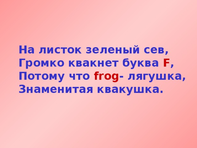 На листок зеленый сев,  Громко квакнет буква F ,  Потому что frog - лягушка,  Знаменитая квакушка. 