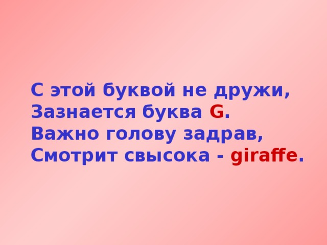С этой буквой не дружи,  Зазнается буква G .  Важно голову задрав,  Смотрит свысока - giraffe .  