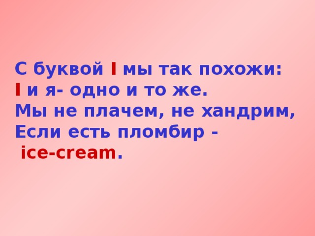 С буквой I мы так похожи:  I и я- одно и то же.  Мы не плачем, не хандрим,  Если есть пломбир  -  ice-cream . 
