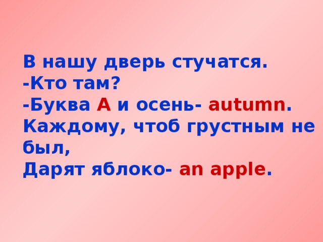 В нашу дверь стучатся.  -Кто там?  -Буква A  и осень- autumn .  Каждому, чтоб грустным не был,  Дарят яблоко- an apple .  