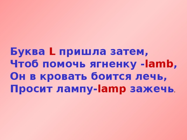 Буква L пришла затем,  Чтоб помочь ягненку - lamb ,  Он в кровать боится лечь,  Просит лампу- lamp зажечь . 