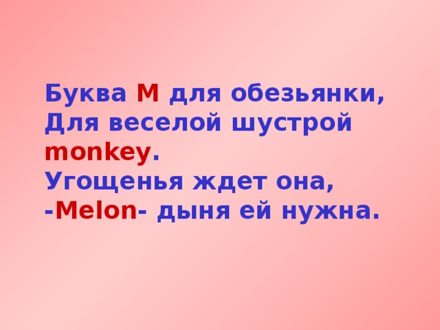 Буква М для обезьянки,  Для веселой шустрой monkey .  Угощенья ждет она,  - Melon - дыня ей нужна. 