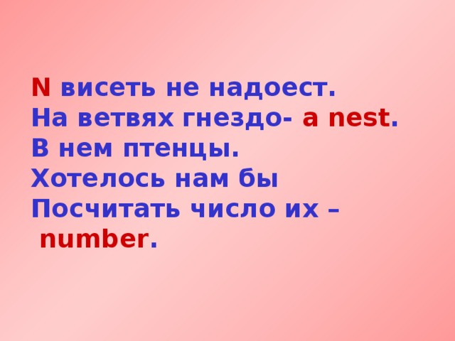 N висеть не надоест.  На ветвях гнездо- a nest .  В нем птенцы. Хотелось нам бы  Посчитать число их  –  number .  