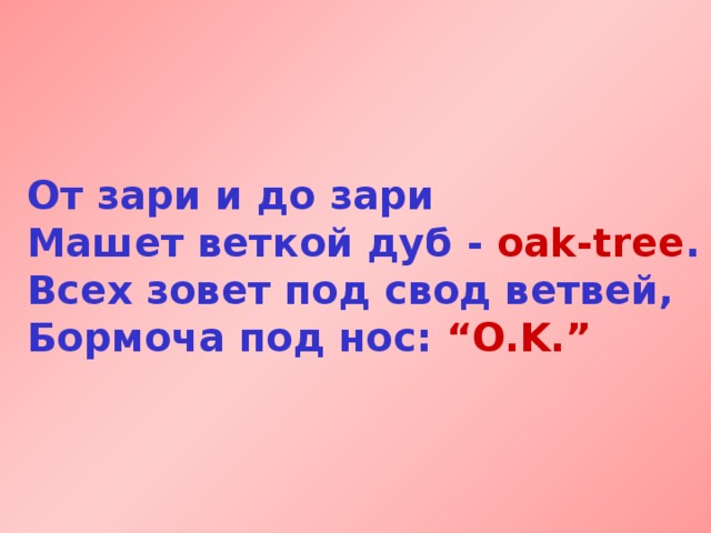 От зари и до зари  Машет веткой дуб  - oak-tree .  Всех зовет под свод ветвей,  Бормоча под нос: “O.K.”  