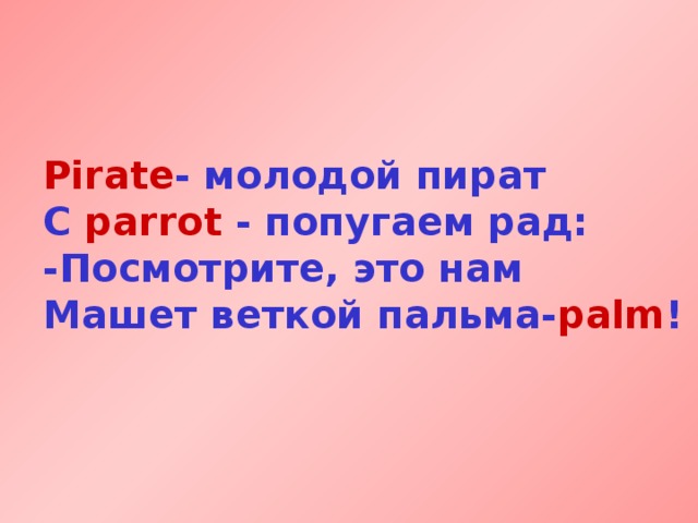 Pirate - молодой пират  С parrot  - попугаем рад:  -Посмотрите, это нам  Машет веткой пальма- palm !  