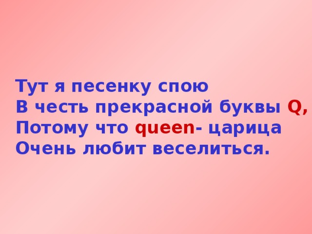Тут я песенку спою  В честь прекрасной буквы Q,  Потому что queen - царица  Очень любит веселиться.  