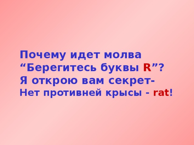 Почему идет молва  “Берегитесь буквы R ”?  Я открою вам секрет-  Нет противней крысы  - rat !  