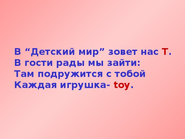 В “Детский мир” зовет нас T .  В гости рады мы зайти:  Там подружится с тобой  Каждая игрушка- toy . 