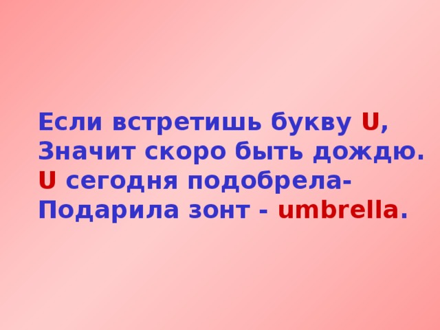 Если встретишь букву U ,  Значит скоро быть дождю.  U сегодня подобрела-  Подарила зонт - umbrella . 